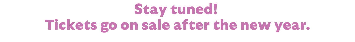 Stay tuned! Tickets go on sale after the new year