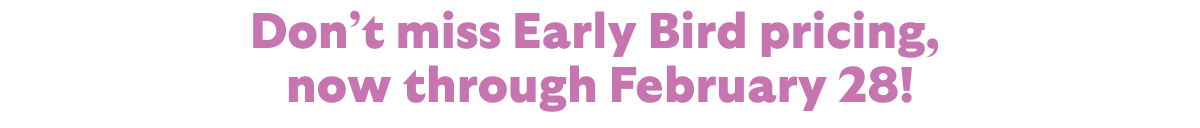 Don't miss Early bird pricing, now through February 28!